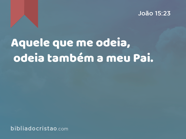 Aquele que me odeia, odeia também a meu Pai. - João 15:23