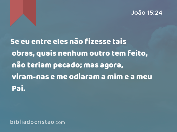 Se eu entre eles não fizesse tais obras, quais nenhum outro tem feito, não teriam pecado; mas agora, viram-nas e me odiaram a mim e a meu Pai. - João 15:24