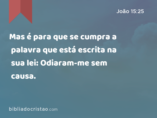 Mas é para que se cumpra a palavra que está escrita na sua lei: Odiaram-me sem causa. - João 15:25