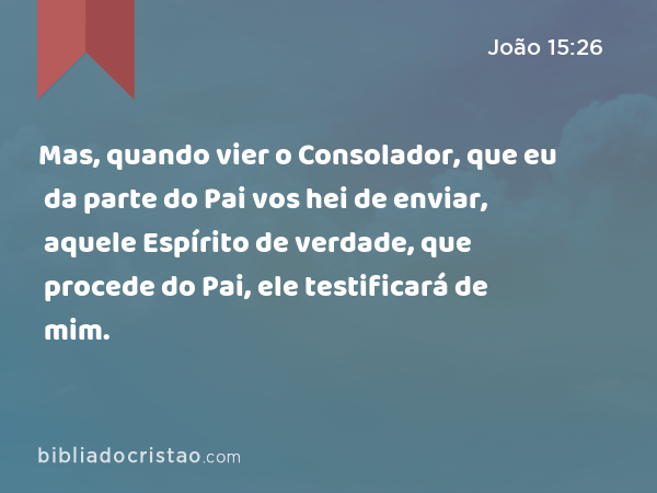 Mas, quando vier o Consolador, que eu da parte do Pai vos hei de enviar, aquele Espírito de verdade, que procede do Pai, ele testificará de mim. - João 15:26