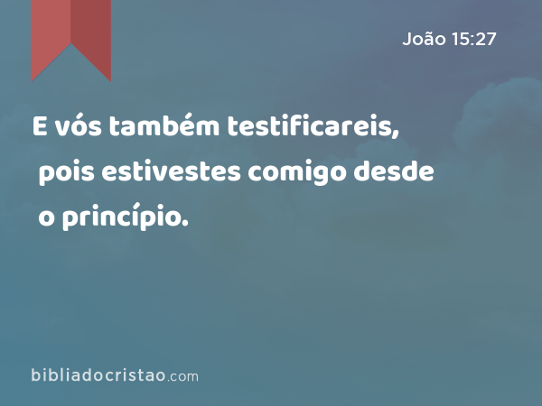 E vós também testificareis, pois estivestes comigo desde o princípio. - João 15:27