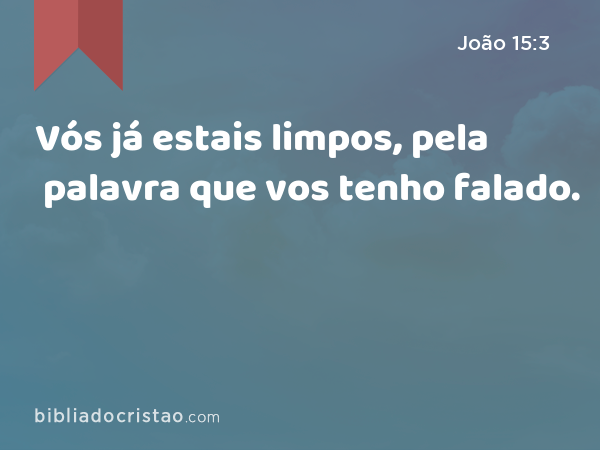 Vós já estais limpos, pela palavra que vos tenho falado. - João 15:3