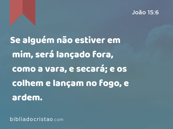 Se alguém não estiver em mim, será lançado fora, como a vara, e secará; e os colhem e lançam no fogo, e ardem. - João 15:6