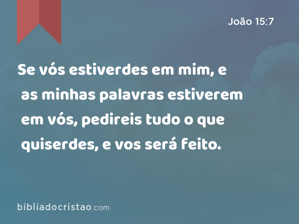 Se vós estiverdes em mim, e as minhas palavras estiverem em vós, pedireis tudo o que quiserdes, e vos será feito. - João 15:7