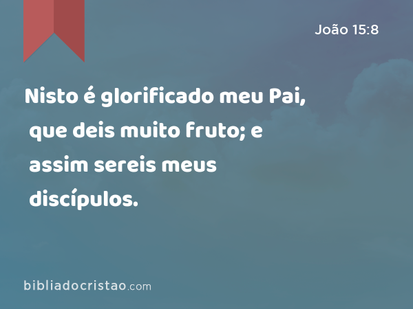 Nisto é glorificado meu Pai, que deis muito fruto; e assim sereis meus discípulos. - João 15:8