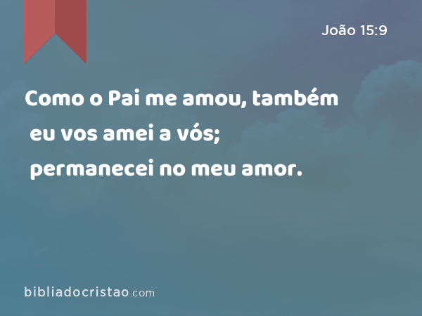 Como o Pai me amou, também eu vos amei a vós; permanecei no meu amor. - João 15:9