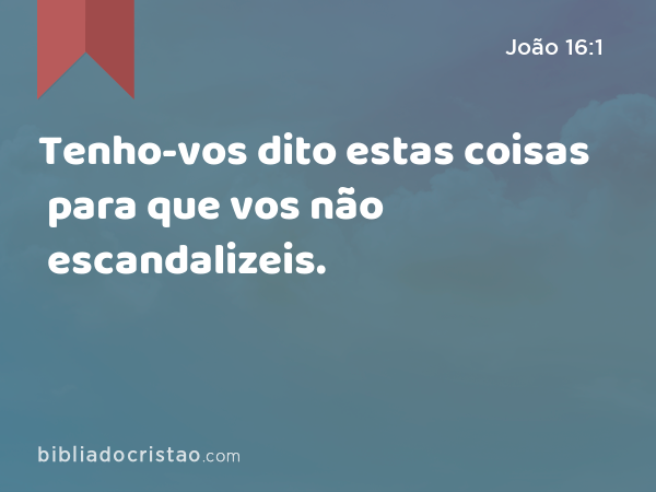 Tenho-vos dito estas coisas para que vos não escandalizeis. - João 16:1