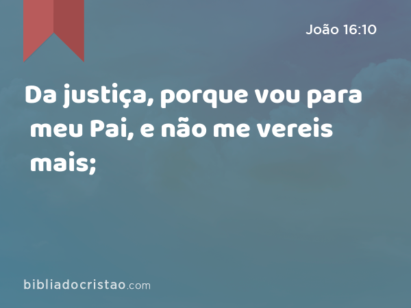 Da justiça, porque vou para meu Pai, e não me vereis mais; - João 16:10