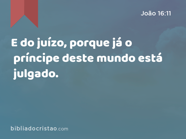 E do juízo, porque já o príncipe deste mundo está julgado. - João 16:11