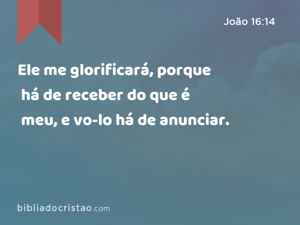 Ele me glorificará, porque há de receber do que é meu, e vo-lo há de anunciar. - João 16:14