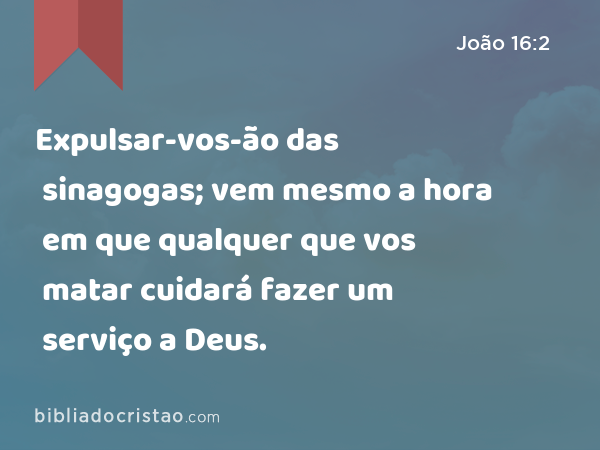 Expulsar-vos-ão das sinagogas; vem mesmo a hora em que qualquer que vos matar cuidará fazer um serviço a Deus. - João 16:2