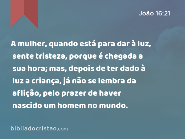 A mulher, quando está para dar à luz, sente tristeza, porque é chegada a sua hora; mas, depois de ter dado à luz a criança, já não se lembra da aflição, pelo prazer de haver nascido um homem no mundo. - João 16:21