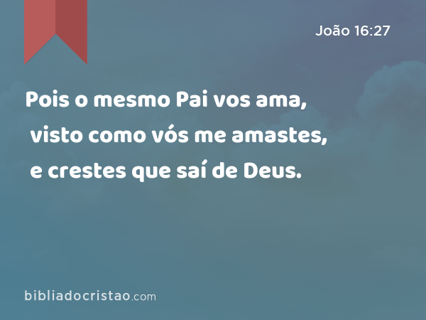 Pois o mesmo Pai vos ama, visto como vós me amastes, e crestes que saí de Deus. - João 16:27