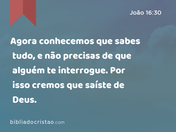 Agora conhecemos que sabes tudo, e não precisas de que alguém te interrogue. Por isso cremos que saíste de Deus. - João 16:30