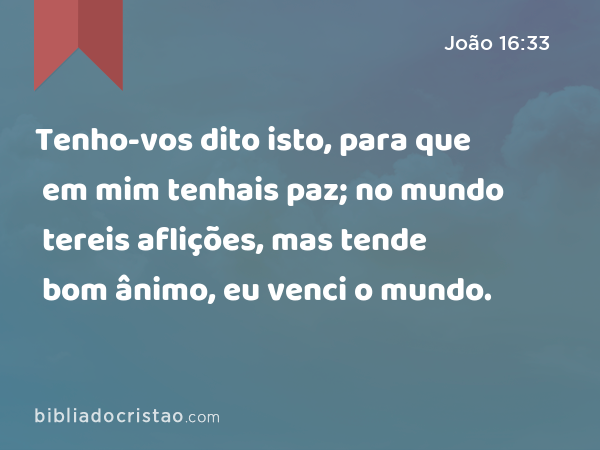 Tenho-vos dito isto, para que em mim tenhais paz; no mundo tereis aflições, mas tende bom ânimo, eu venci o mundo. - João 16:33