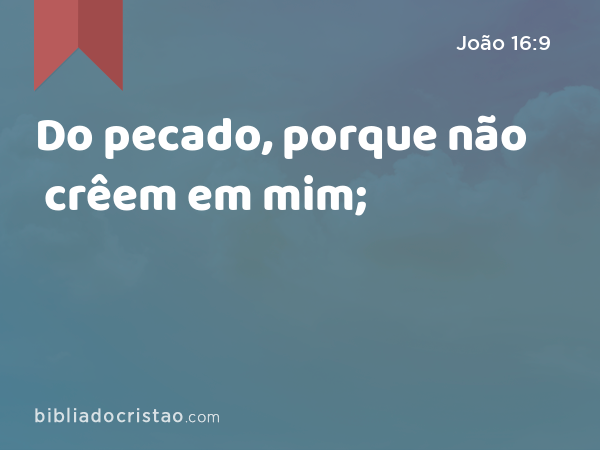 Do pecado, porque não crêem em mim; - João 16:9