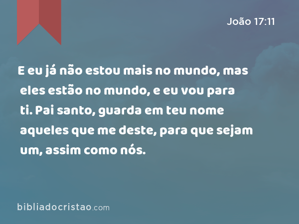 E eu já não estou mais no mundo, mas eles estão no mundo, e eu vou para ti. Pai santo, guarda em teu nome aqueles que me deste, para que sejam um, assim como nós. - João 17:11