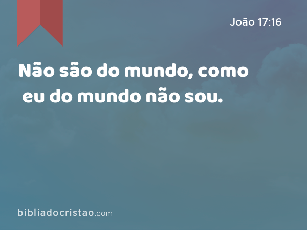 Não são do mundo, como eu do mundo não sou. - João 17:16