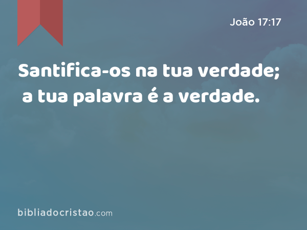 Santifica-os na tua verdade; a tua palavra é a verdade. - João 17:17