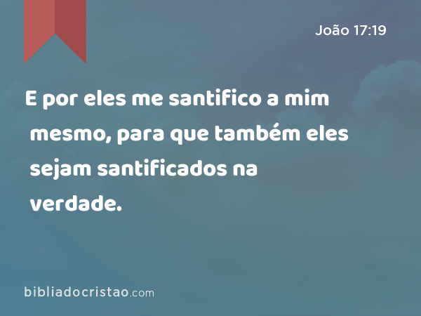 E por eles me santifico a mim mesmo, para que também eles sejam santificados na verdade. - João 17:19