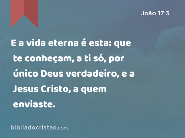 E a vida eterna é esta: que te conheçam, a ti só, por único Deus verdadeiro, e a Jesus Cristo, a quem enviaste. - João 17:3