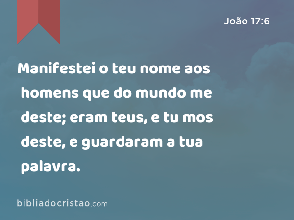 Manifestei o teu nome aos homens que do mundo me deste; eram teus, e tu mos deste, e guardaram a tua palavra. - João 17:6