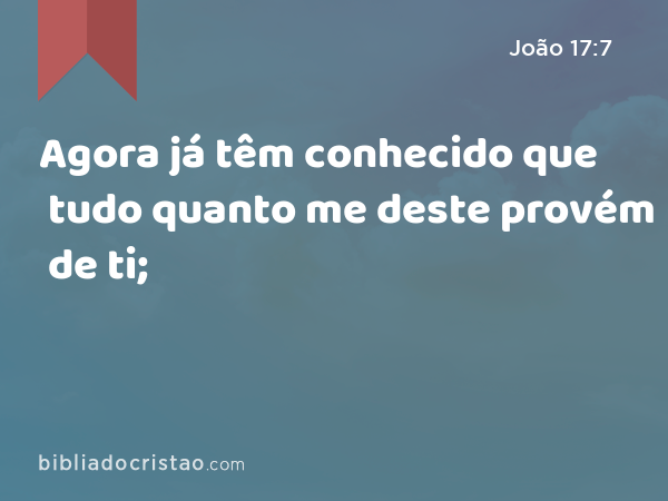 Agora já têm conhecido que tudo quanto me deste provém de ti; - João 17:7