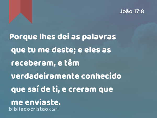 Porque lhes dei as palavras que tu me deste; e eles as receberam, e têm verdadeiramente conhecido que saí de ti, e creram que me enviaste. - João 17:8