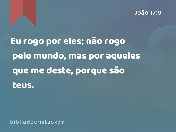 Eu rogo por eles; não rogo pelo mundo, mas por aqueles que me deste, porque são teus. - João 17:9