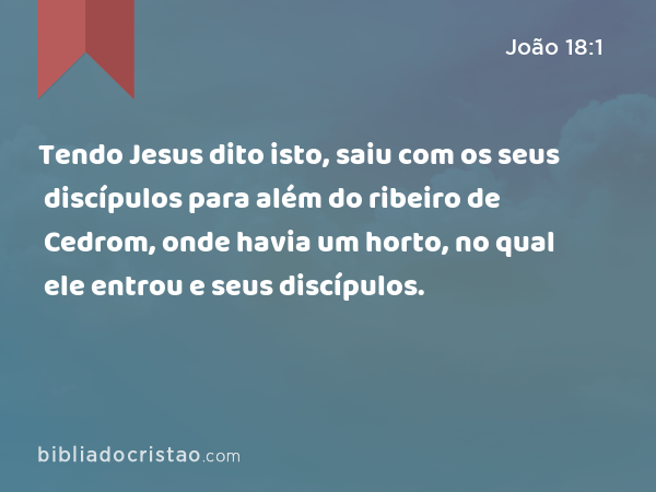 Tendo Jesus dito isto, saiu com os seus discípulos para além do ribeiro de Cedrom, onde havia um horto, no qual ele entrou e seus discípulos. - João 18:1