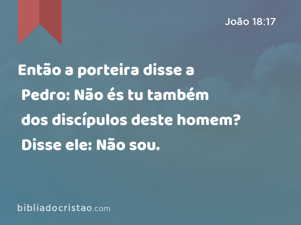 Então a porteira disse a Pedro: Não és tu também dos discípulos deste homem? Disse ele: Não sou. - João 18:17