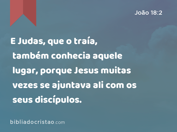 E Judas, que o traía, também conhecia aquele lugar, porque Jesus muitas vezes se ajuntava ali com os seus discípulos. - João 18:2