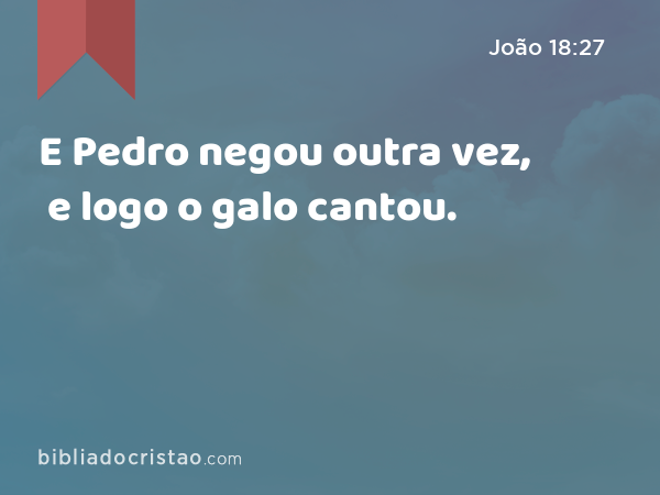 E Pedro negou outra vez, e logo o galo cantou. - João 18:27