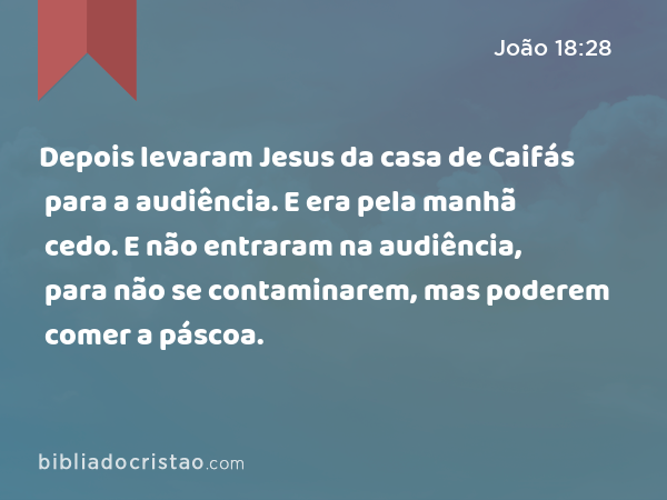 Depois levaram Jesus da casa de Caifás para a audiência. E era pela manhã cedo. E não entraram na audiência, para não se contaminarem, mas poderem comer a páscoa. - João 18:28