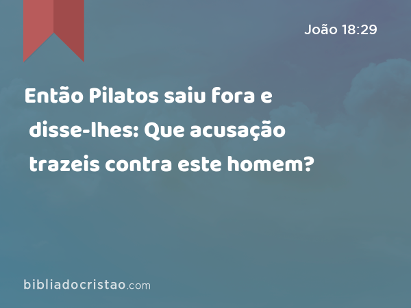 Então Pilatos saiu fora e disse-lhes: Que acusação trazeis contra este homem? - João 18:29