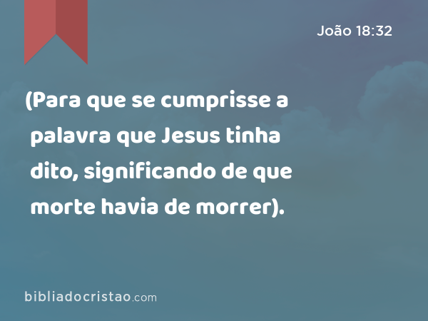 (Para que se cumprisse a palavra que Jesus tinha dito, significando de que morte havia de morrer). - João 18:32