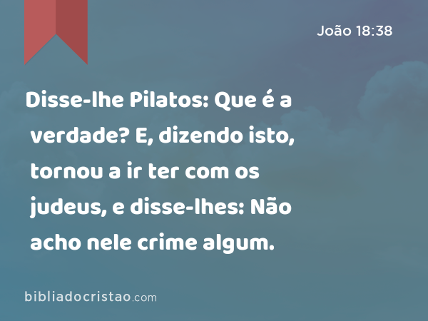 Disse-lhe Pilatos: Que é a verdade? E, dizendo isto, tornou a ir ter com os judeus, e disse-lhes: Não acho nele crime algum. - João 18:38