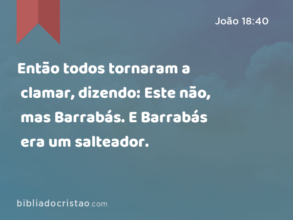 Então todos tornaram a clamar, dizendo: Este não, mas Barrabás. E Barrabás era um salteador. - João 18:40