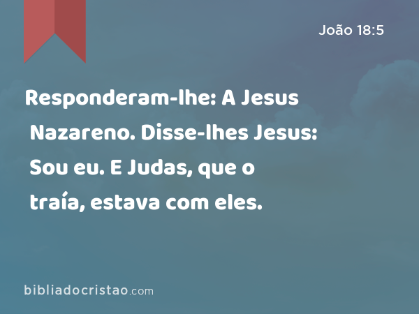 Responderam-lhe: A Jesus Nazareno. Disse-lhes Jesus: Sou eu. E Judas, que o traía, estava com eles. - João 18:5