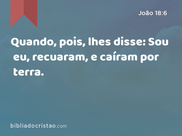 Quando, pois, lhes disse: Sou eu, recuaram, e caíram por terra. - João 18:6