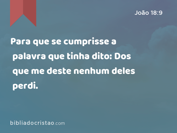 Para que se cumprisse a palavra que tinha dito: Dos que me deste nenhum deles perdi. - João 18:9