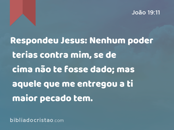 Respondeu Jesus: Nenhum poder terias contra mim, se de cima não te fosse dado; mas aquele que me entregou a ti maior pecado tem. - João 19:11