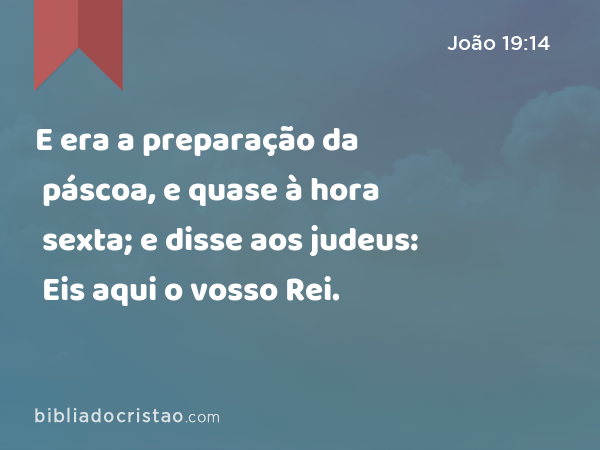 E era a preparação da páscoa, e quase à hora sexta; e disse aos judeus: Eis aqui o vosso Rei. - João 19:14