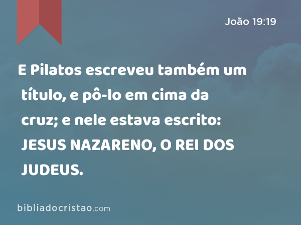 E Pilatos escreveu também um título, e pô-lo em cima da cruz; e nele estava escrito: JESUS NAZARENO, O REI DOS JUDEUS. - João 19:19