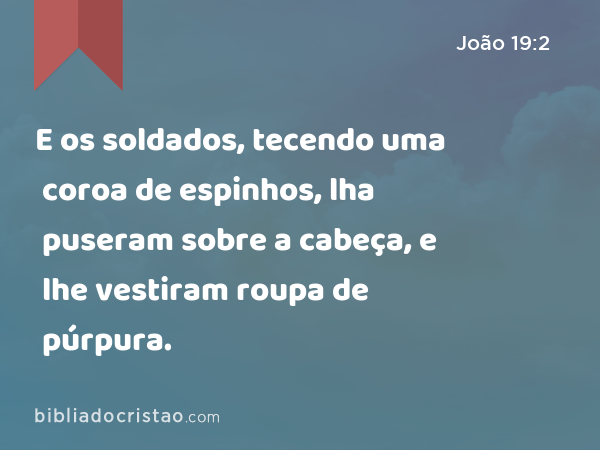 E os soldados, tecendo uma coroa de espinhos, lha puseram sobre a cabeça, e lhe vestiram roupa de púrpura. - João 19:2