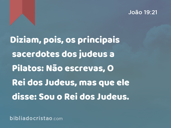 Diziam, pois, os principais sacerdotes dos judeus a Pilatos: Não escrevas, O Rei dos Judeus, mas que ele disse: Sou o Rei dos Judeus. - João 19:21