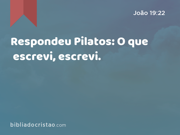 Respondeu Pilatos: O que escrevi, escrevi. - João 19:22