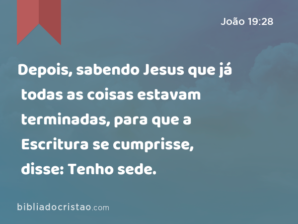 Depois, sabendo Jesus que já todas as coisas estavam terminadas, para que a Escritura se cumprisse, disse: Tenho sede. - João 19:28