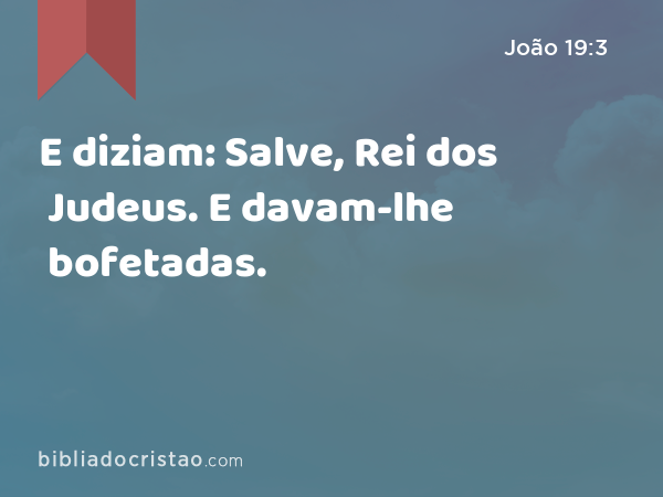 E diziam: Salve, Rei dos Judeus. E davam-lhe bofetadas. - João 19:3