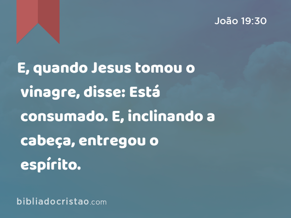 E, quando Jesus tomou o vinagre, disse: Está consumado. E, inclinando a cabeça, entregou o espírito. - João 19:30